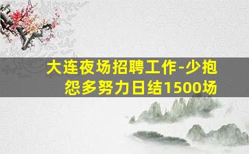 大连夜场招聘工作-少抱怨多努力日结1500场