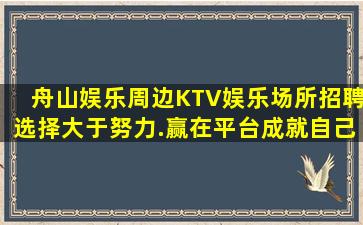 舟山娱乐周边KTV娱乐场所招聘选择大于努力.赢在平台成就自己